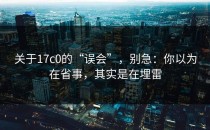 关于17c0的“误会”，别急：你以为在省事，其实是在埋雷