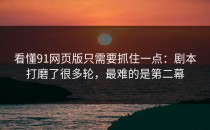 看懂91网页版只需要抓住一点：剧本打磨了很多轮，最难的是第二幕