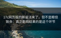 17c网页版的新说法来了，但不显眼但致命：真正影响结果的是这个环节