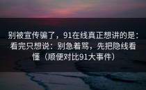 别被宣传骗了，91在线真正想讲的是：看完只想说：别急着骂，先把隐线看懂（顺便对比91大事件）
