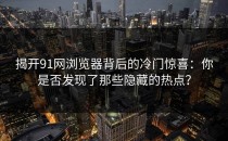 揭开91网浏览器背后的冷门惊喜：你是否发现了那些隐藏的热点？