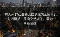 有人问17cc最新入口到底怎么回事？一句话概括：风向突然变了，因为一条新证据