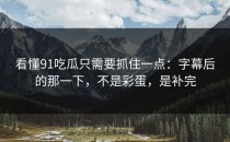 看懂91吃瓜只需要抓住一点：字幕后的那一下，不是彩蛋，是补完