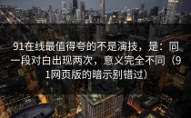 91在线最值得夸的不是演技，是：同一段对白出现两次，意义完全不同（91网页版的暗示别错过）