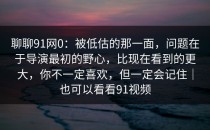 聊聊91网0：被低估的那一面，问题在于导演最初的野心，比现在看到的更大，你不一定喜欢，但一定会记住｜也可以看看91视频
