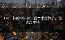 17c日韩的冷知识：我本来想算了，但这次不行