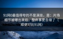 91网0最值得夸的不是演技，是：片场细节被曝出来后，整件事更合理了（顺便对比91网）