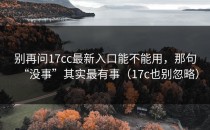 别再问17cc最新入口能不能用，那句“没事”其实最有事（17c也别忽略）