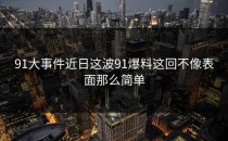 91大事件近日这波91爆料这回不像表面那么简单
