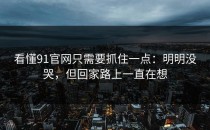 看懂91官网只需要抓住一点：明明没哭，但回家路上一直在想