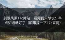 别跟风黑17c网站，看完我只想说：早点知道就好了（顺带提一下17c官网）