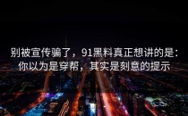 别被宣传骗了，91黑料真正想讲的是：你以为是穿帮，其实是刻意的提示