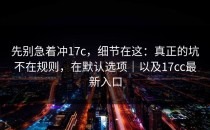 先别急着冲17c，细节在这：真正的坑不在规则，在默认选项｜以及17cc最新入口