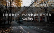 别急着夸17c，我甚至怀疑：是不是有人故意的