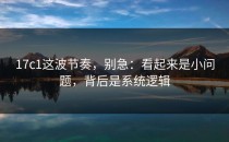 17c1这波节奏，别急：看起来是小问题，背后是系统逻辑