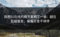 我把91在线的细节重刷了一遍：越往后越窒息，偏偏又舍不得停