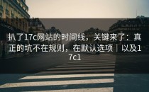扒了17c网站的时间线，关键来了：真正的坑不在规则，在默认选项｜以及17c1