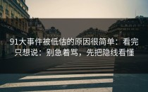 91大事件被低估的原因很简单：看完只想说：别急着骂，先把隐线看懂
