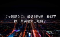 17cc最新入口：最讽刺的是：看似平静，其实暗流已经翻了