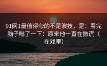 91网1最值得夸的不是演技，是：看完脑子嗡了一下：原来他一直在撒谎（在戏里）