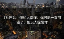 17c网站：懂的人都懂：你可能一直用错了，但没人提醒你