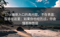 17cc最新入口的真问题，不在表面：反转在这里：如果你也经历过，你会懂那种憋屈