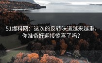 51爆料网：这次的反转味道越来越重，你准备好迎接惊喜了吗？
