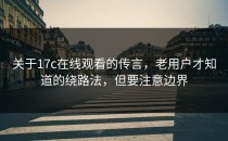 关于17c在线观看的传言，老用户才知道的绕路法，但要注意边界