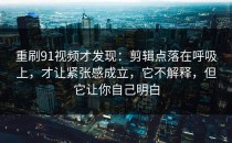 重刷91视频才发现：剪辑点落在呼吸上，才让紧张感成立，它不解释，但它让你自己明白