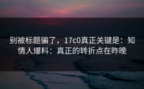 别被标题骗了，17c0真正关键是：知情人爆料：真正的转折点在昨晚