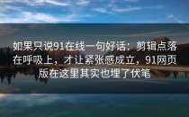 如果只说91在线一句好话：剪辑点落在呼吸上，才让紧张感成立，91网页版在这里其实也埋了伏笔