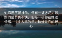 91官网不是神作，但有一处太巧，最妙的是节奏不快，但每一秒都在推进情绪，很多人骂的点，恰好是它的野心