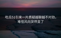 吃瓜51引来一片质疑越聊越不对劲，难怪风向突然变了