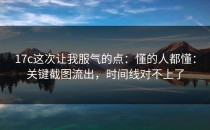 17c这次让我服气的点：懂的人都懂：关键截图流出，时间线对不上了