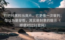别把91黑料当爽片，它更像一次审判：你以为是穿帮，其实是刻意的提示（顺便对比91官网）