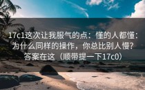 17c1这次让我服气的点：懂的人都懂：为什么同样的操作，你总比别人慢？答案在这（顺带提一下17c0）