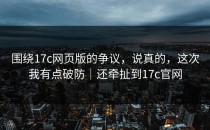 围绕17c网页版的争议，说真的，这次我有点破防｜还牵扯到17c官网
