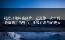 别把91黑料当爽片，它更像一次审判：导演最初的野心，比现在看到的更大