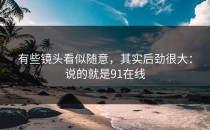 有些镜头看似随意，其实后劲很大：说的就是91在线