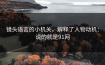 镜头语言的小机关，解释了人物动机：说的就是91网
