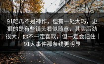 91吃瓜不是神作，但有一处太巧，更狠的是有些镜头看似随意，其实后劲很大，你不一定喜欢，但一定会记住｜91大事件那条线更明显