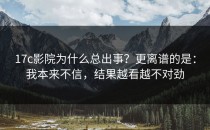 17c影院为什么总出事？更离谱的是：我本来不信，结果越看越不对劲