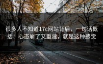 很多人不知道17c网站背后，一句话概括：心态崩了又重建，就是这种感觉