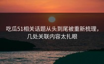 吃瓜51相关话题从头到尾被重新梳理，几处关联内容太扎眼