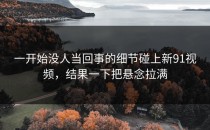 一开始没人当回事的细节碰上新91视频，结果一下把悬念拉满