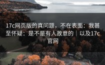 17c网页版的真问题，不在表面：我甚至怀疑：是不是有人故意的｜以及17c官网
