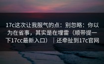 17c这次让我服气的点：别忽略：你以为在省事，其实是在埋雷（顺带提一下17cc最新入口）｜还牵扯到17c官网