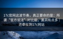 17c官网这波节奏，真正要命的是：所谓“官方说法”对比后，漏洞有点多｜还牵扯到17c网站