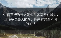 91网页版为什么能火？答案不在噱头，那场争议最大的戏，原来有完全不同的拍法