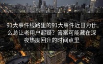 91大事件线路里的91大事件近日为什么总让老用户起疑？答案可能藏在深夜热度回升的时间点里